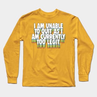 I Am Unable To Quit As I Am Currently Too Legit Long Sleeve T-Shirt